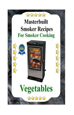 Masterbuilt Smoker Recipes For Smoker Cooking Vegetables: Smoker Cooking Vegetables by Jack Downey