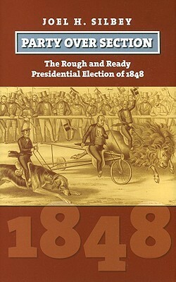 Party Over Section: The Rough and Ready Presidential Campaign of 1848 by Joel H. Silbey