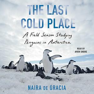 The Last Cold Place: A Field Season Studying Penguins in Antarctica by Naira de Gracia