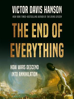 The End of Everything: How Wars Descend into Annihilation by Victor Davis Hanson