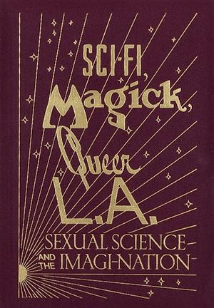 Sci-Fi, Magick, Queer L.A.: Sexual Science and the Imagi-Nation by Alexis Bard Johnson, Kelly Filreis