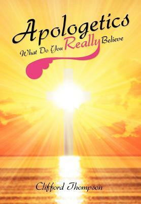 Apologetics: What Do You Really Believe: What Do You Really Believe by Clifford Thompson