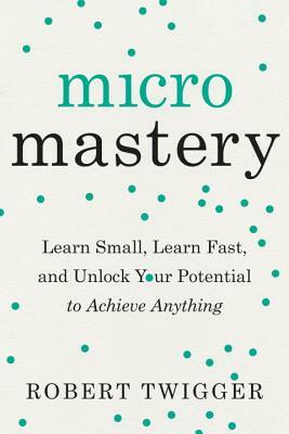 Micromastery: Learn Small, Learn Fast, and Unlock Your Potential to Achieve Anything by Robert Twigger