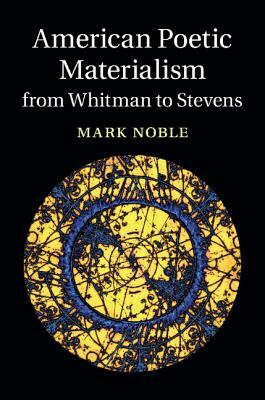 American Poetic Materialism from Whitman to Stevens by Mark Noble