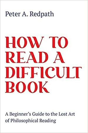 How to Read a Difficult Book: A Beginner's Guide to the Lost Art of Philosophical Reading by Peter A. Redpath