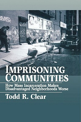 Imprisoning Communities: How Mass Incarceration Makes Disadvantaged Neighborhoods Worse by Todd R. Clear