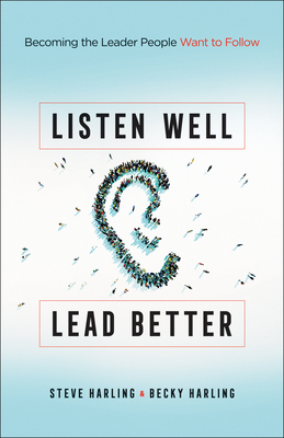 Listen Well, Lead Better: Becoming the Leader People Want to Follow by Becky Harling, Steve Harling