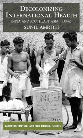 Decolonizing International Health: India and Southeast Asia, 1930-65 by Sunil Amrith