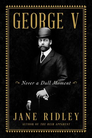 George V: Never a Dull Moment by Jane Ridley