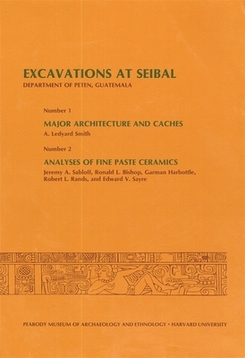 Excavations at Seibal, Department of Peten, Guatemala, III: 1. Major Architecture and Caches. 2. Analyses of Fine Paste Ceramics by A. Ledyard Smith, Jeremy A. Sabloff, Ronald L. Bishop