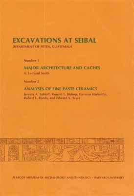 Excavations at Seibal, Department of Peten, Guatemala, III: 1. Major Architecture and Caches. 2. Analyses of Fine Paste Ceramics by A. Ledyard Smith, Jeremy A. Sabloff, Ronald L. Bishop