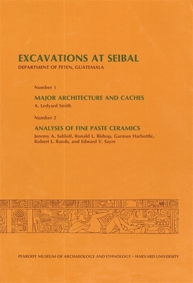 Excavations at Seibal, Department of Peten, Guatemala, III: 1. Major Architecture and Caches. 2. Analyses of Fine Paste Ceramics by A. Ledyard Smith, Ronald L. Bishop, Jeremy A. Sabloff