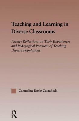Teaching and Learning in Diverse Classrooms: Faculty Reflections on their Experiences and Pedagogical Practices of Teaching Diverse Populations by Carmelita Rosie Castañeda