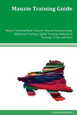 Mauxie Training Guide Mauxie Training Book Features: Mauxie Housetraining, Obedience Training, Agility Training, Behavioral Training, Tricks and More by Andrew McDonald