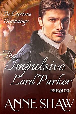 Bi-Curious Beginnings: A Impulsive Lord Parker Prequel by Anne Shaw