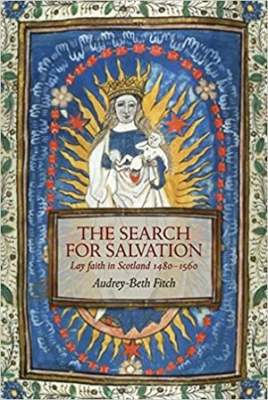 The Search for Salvation: Lay Faith in Scotland 1480–1560 by Audrey-Beth Fitch