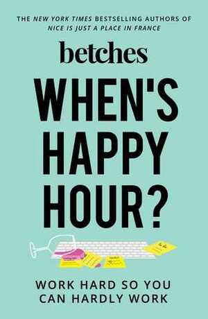 When's Happy Hour?: Work Hard So You Can Hardly Work by Betches