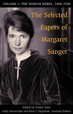 The Selected Papers, Vol. 1: The Woman Rebel, 1900-1928 by Esther Katz, Peter C. Engelman, Margaret Sanger, Cathy Moran Hajo