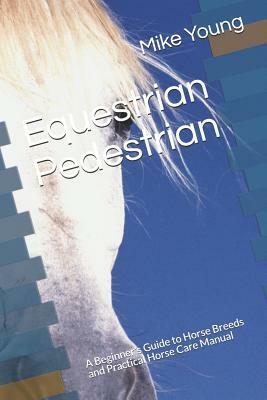 Equestrian Pedestrian: A Beginner's Guide to Horse Breeds and Practical Horse Care Manual by Mike Young