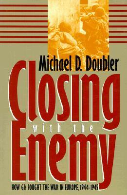 Closing with the Enemy: How GIs Fought the War in Europe, 1944-1945 by Michael D. Doubler