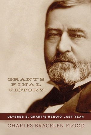 Grant's Final Victory: Ulysses S. Grant's Heroic Last Year by Charles Bracelen Flood