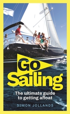 Go Sailing: The Complete Beginner's Guide to Getting Afloat by Simon Jollands
