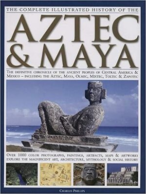 Complete Illustrated History of the Aztec and Maya by Charles Phillips