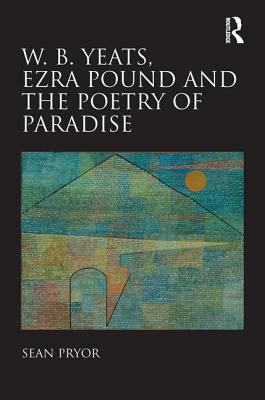W.B. Yeats, Ezra Pound, and the Poetry of Paradise by Sean Pryor