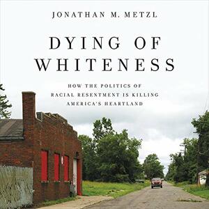 Dying of Whiteness: How the Politics of Racial Resentment Is Killing America's Heartland by Jonathan M. Metzl