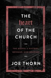 The Heart of the Church: The Gospel's History, Message, and Meaning by Joe Thorn