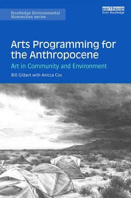 Arts Programming for the Anthropocene: Art in Community and Environment by Bill Gilbert, Anicca Cox