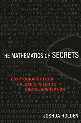 The Mathematics of Secrets: Cryptography from Caesar Ciphers to Digital Encryption by Joshua Holden