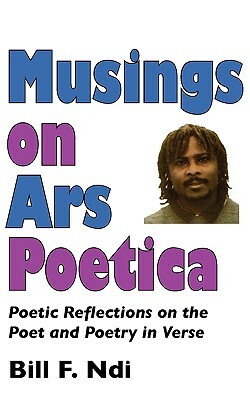 Musings on Ars Poetica. Poetic Reflections on the Poet and Poetry in Verse by Bill F. Ndi