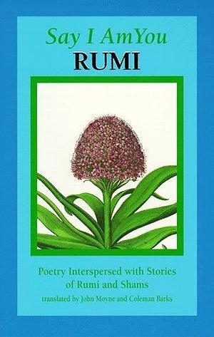 Say I Am You: Poetry Interspersed With Stories of Rumi and Shams by Coleman Barks, Rumi (Jalal ad-Din Muhammad ar-Rumi), Rumi (Jalal ad-Din Muhammad ar-Rumi)