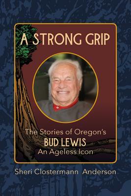 A Strong Grip: The Stories of Oregon's Bud Lewis, An Ageless icon by Sheri Clostermann Anderson, Sherry Wachter