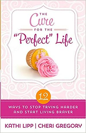 The Cure for the "Perfect" Life: 12 Ways to Stop Trying Harder and Start Living Braver by Kathi Lipp