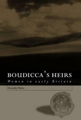 Boudicca's Heirs: Women in Early Britain by Dorothy Watts