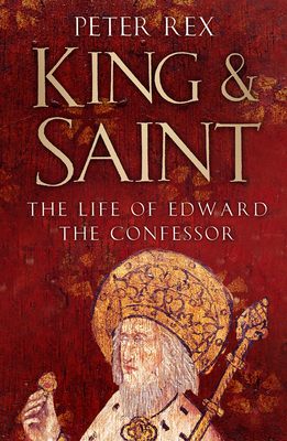 King & Saint: The Life of Edward the Confessor by Peter Rex