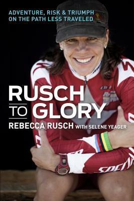 Rusch to Glory: Adventure, Risk, & Triumph on the Path Less Traveled by Selene Yeager, Rebecca Rusch