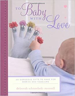 To Baby with Love: 35 Gorgeous Gifts to Make for Babies and Toddlers by Deborah Schneebeli-Morrell