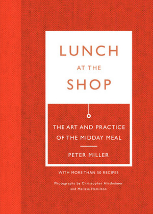 Lunch at the Shop: The Art and Practice of the Midday Meal by Peter Miller, Melissa Hamilton, Christopher Hirsheimer