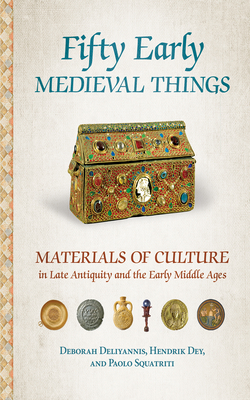Fifty Early Medieval Things: Materials of Culture in Late Antiquity and the Early Middle Ages by Deborah Deliyannis, Hendrik Dey, Paolo Squatriti