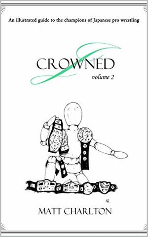 J-Crowned: An Illustrated Guide To The Champions Of Japanese Wrestling. Volume 2 by Matt Charlton