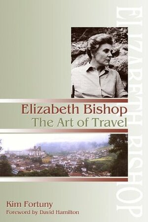 Elizabeth Bishop: The Art of Travel by Kim Fortuny, David Hamilton