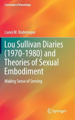 Lou Sullivan Diaries (1970-1980) and Theories of Sexual Embodiment: Making Sense of Sensing by Lanei M. Rodemeyer