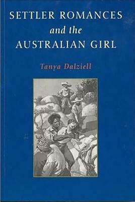Settler Romances and the Australian Girl by Tanya Dalziell