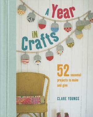 A Year in Crafts: 52 seasonal projects to make and give by Clare Youngs