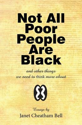 Not All Poor People Are Black: and other things we need to think more about by Janet Cheatham Bell