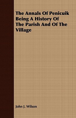 The Annals of Penicuik Being a History of the Parish and of the Village by John J. Wilson