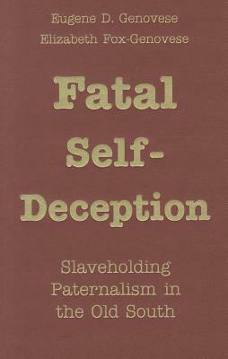 Fatal Self-Deception: Slaveholding Paternalism in the Old South by Elizabeth Fox-Genovese, Eugene D. Genovese